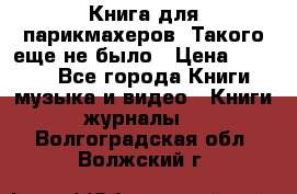 Книга для парикмахеров! Такого еще не было › Цена ­ 1 500 - Все города Книги, музыка и видео » Книги, журналы   . Волгоградская обл.,Волжский г.